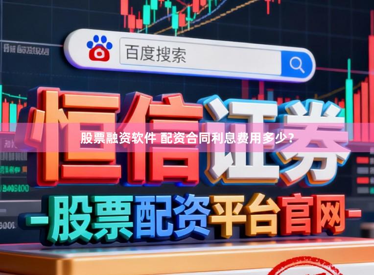 股票融资软件 配资合同利息费用多少?