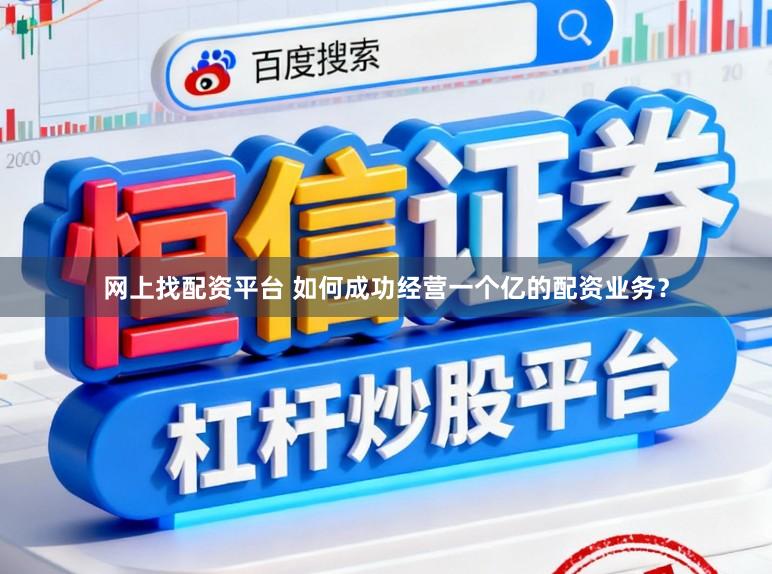 网上找配资平台 如何成功经营一个亿的配资业务？