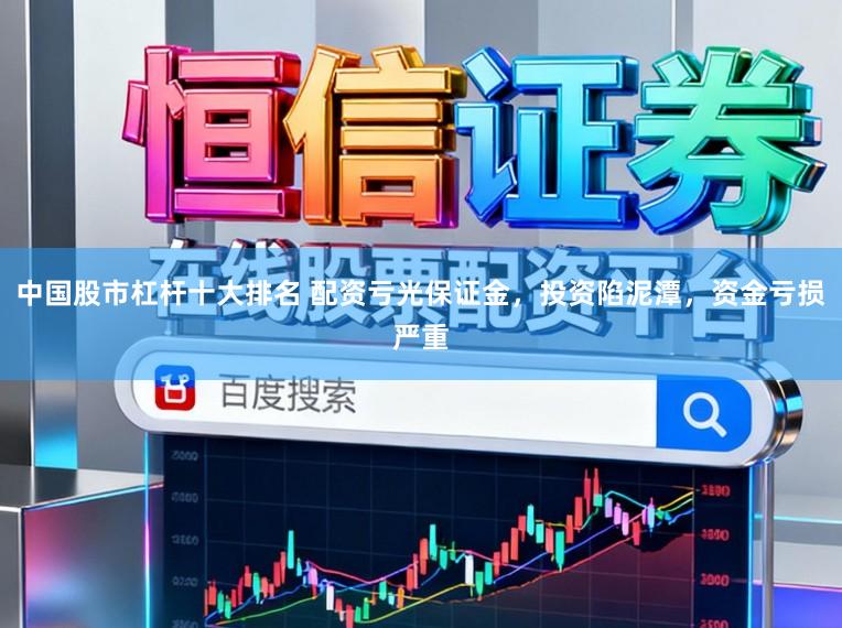 中国股市杠杆十大排名 配资亏光保证金，投资陷泥潭，资金亏损严重