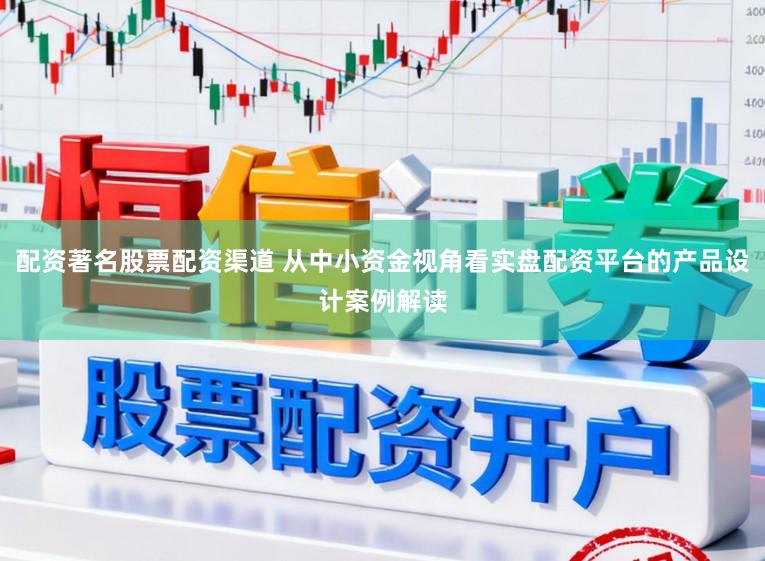 配资著名股票配资渠道 从中小资金视角看实盘配资平台的产品设计案例解读