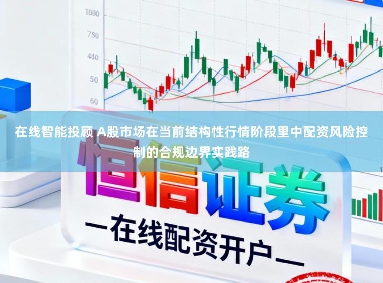 在线智能投顾 A股市场在当前结构性行情阶段里中配资风险控制的合规边界实践路