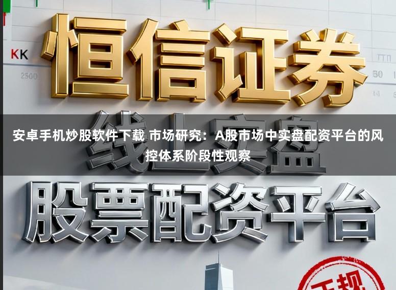 安卓手机炒股软件下载 市场研究：A股市场中实盘配资平台的风控体系阶段性观察
