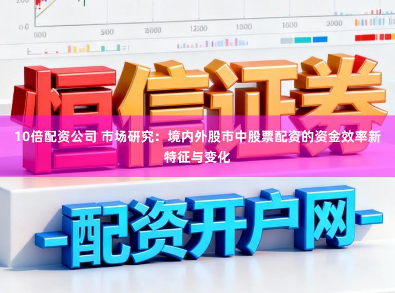 10倍配资公司 市场研究：境内外股市中股票配资的资金效率新特征与变化