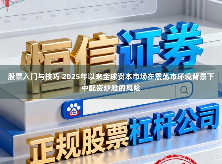 股票入门与技巧 2025年以来全球资本市场在震荡市环境背景下中配资炒股的风险