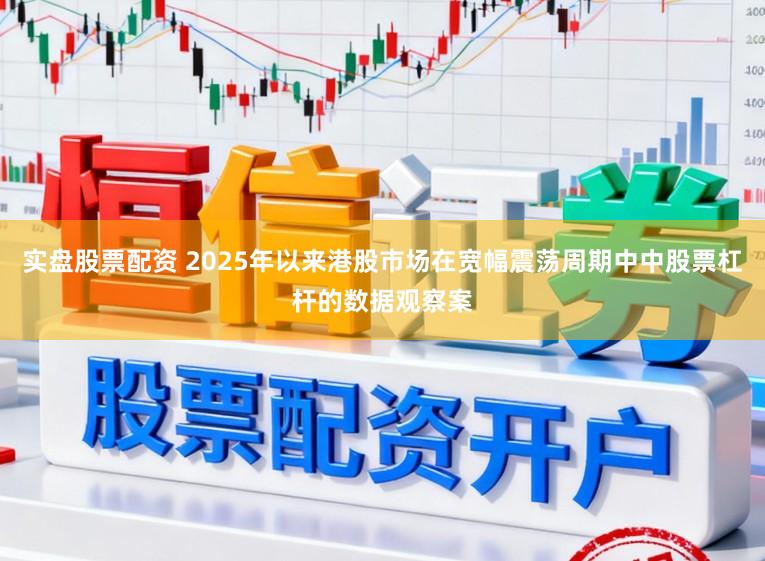 实盘股票配资 2025年以来港股市场在宽幅震荡周期中中股票杠杆的数据观察案