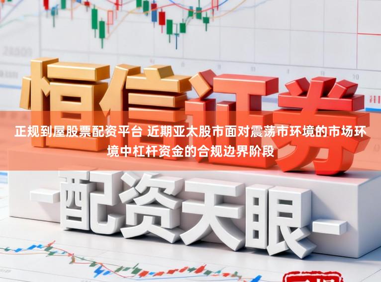 正规到屋股票配资平台 近期亚太股市面对震荡市环境的市场环境中杠杆资金的合规边界阶段