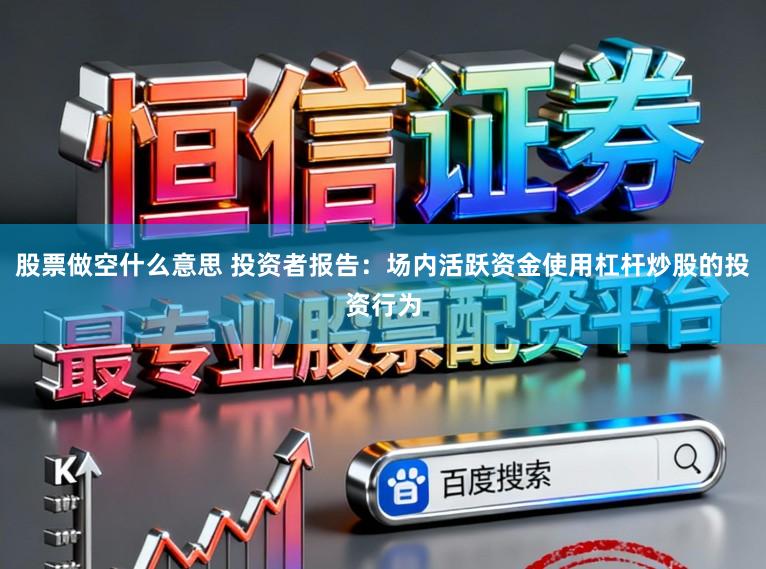 股票做空什么意思 投资者报告：场内活跃资金使用杠杆炒股的投资行为