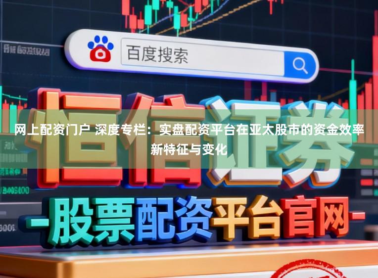 网上配资门户 深度专栏：实盘配资平台在亚太股市的资金效率新特征与变化