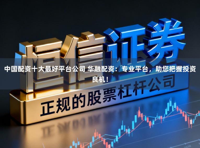 中国配资十大最好平台公司 华融配资：专业平台，助您把握投资良机！
