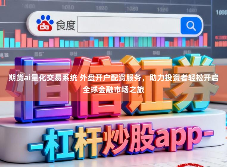期货ai量化交易系统 外盘开户配资服务，助力投资者轻松开启全球金融市场之旅