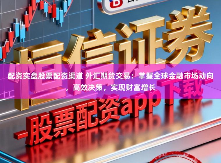 配资实盘股票配资渠道 外汇期货交易：掌握全球金融市场动向，高效决策，实现财富增长