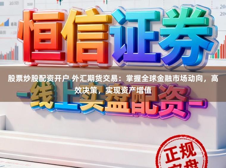 股票炒股配资开户 外汇期货交易:掌握全球金融市场动向,高效决策,实现资产增值
