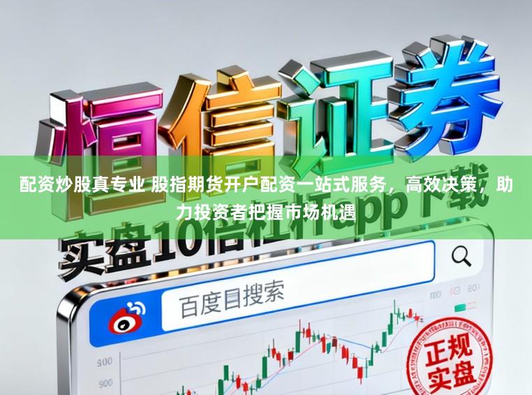 配资炒股真专业 股指期货开户配资一站式服务，高效决策，助力投资者把握市场机遇