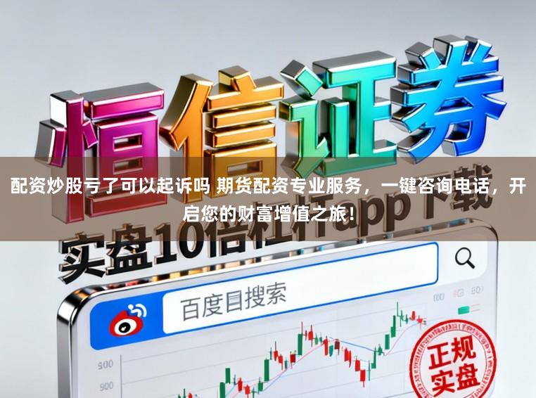 配资炒股亏了可以起诉吗 期货配资专业服务，一键咨询电话，开启您的财富增值之旅！