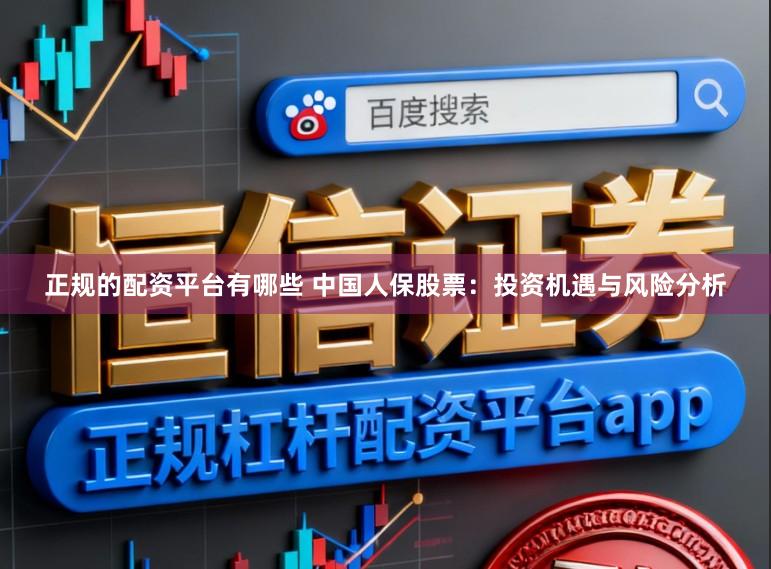 正规的配资平台有哪些 中国人保股票：投资机遇与风险分析
