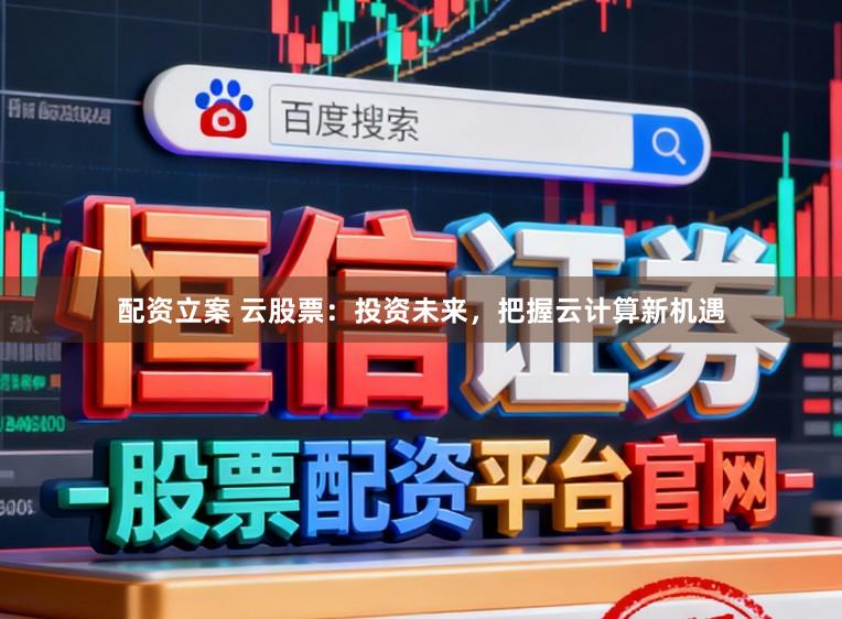 配资立案 云股票：投资未来，把握云计算新机遇