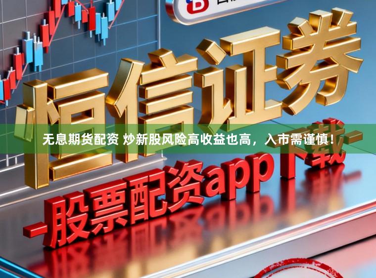 无息期货配资 炒新股风险高收益也高,入市需谨慎!