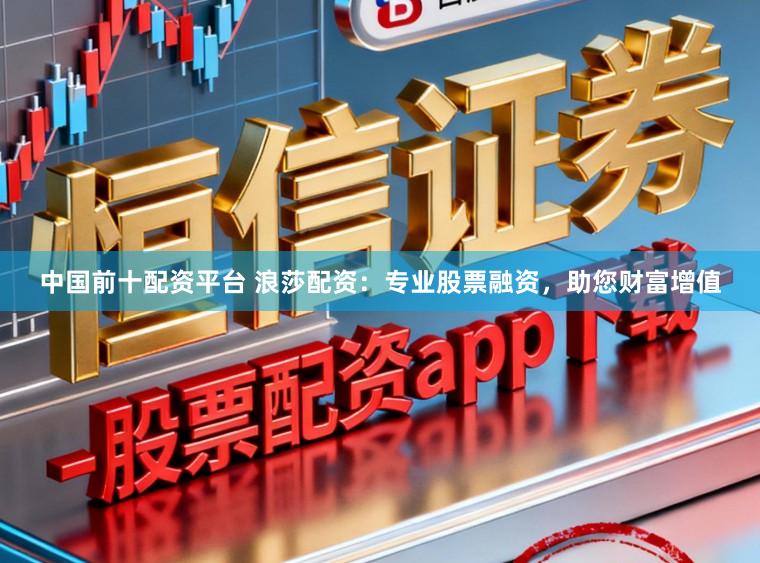 中国前十配资平台 浪莎配资：专业股票融资，助您财富增值