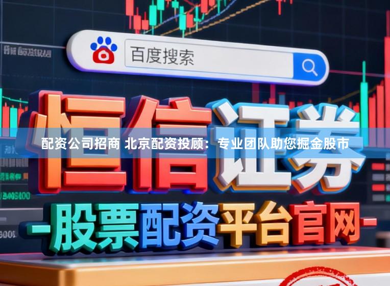 配资公司招商 北京配资投顾：专业团队助您掘金股市
