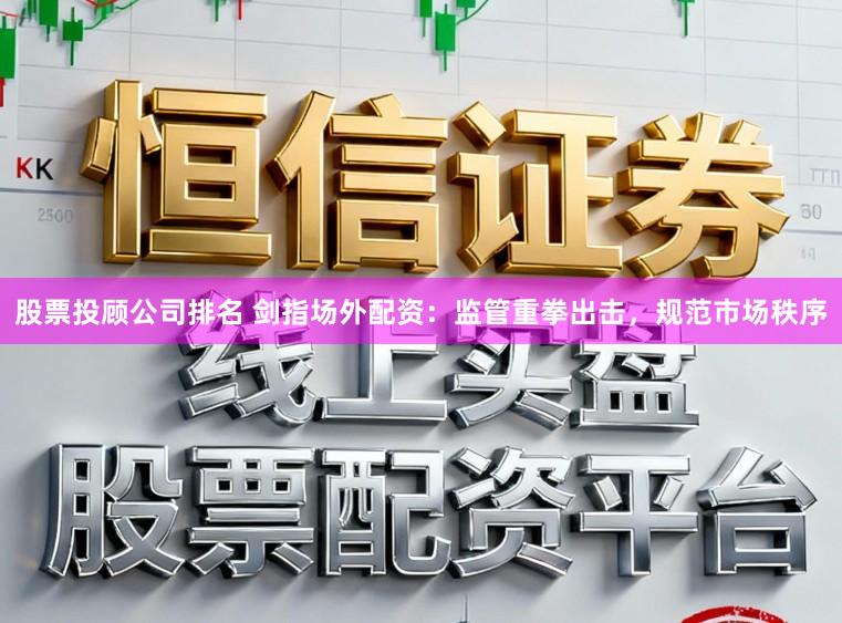 股票投顾公司排名 剑指场外配资：监管重拳出击，规范市场秩序